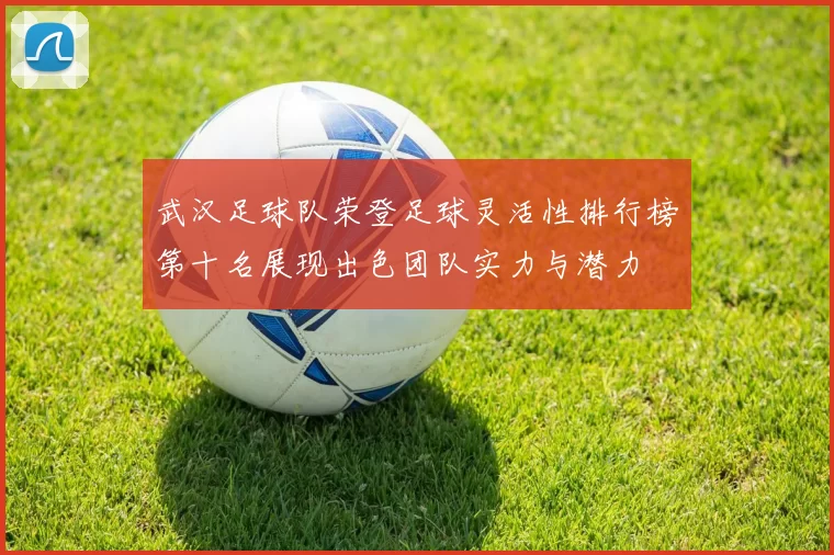 武汉足球队荣登足球灵活性排行榜第十名展现出色团队实力与潜力