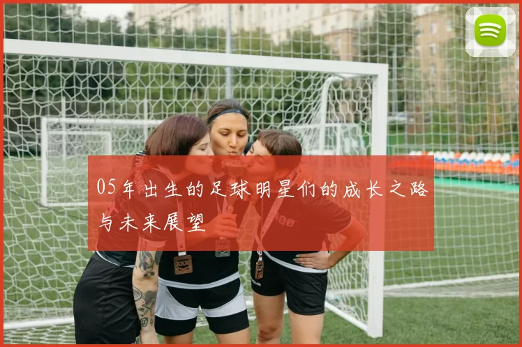 05年出生的足球明星们的成长之路与未来展望