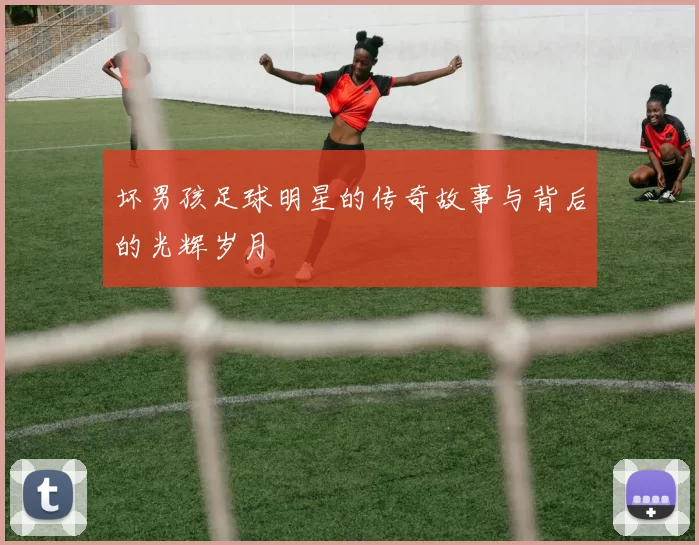 坏男孩足球明星的传奇故事与背后的光辉岁月