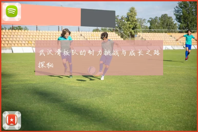武汉滑板队的耐力挑战与成长之路探秘