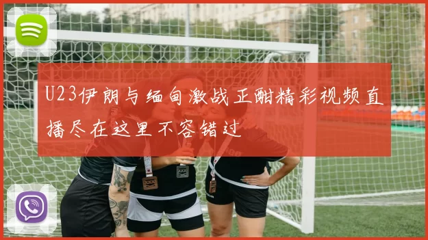 U23伊朗与缅甸激战正酣精彩视频直播尽在这里不容错过