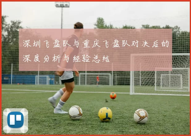 深圳飞盘队与重庆飞盘队对决后的深度分析与经验总结