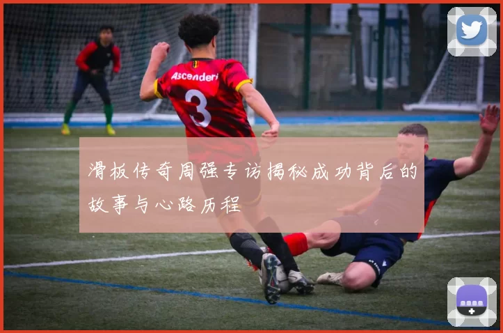 滑板传奇周强专访揭秘成功背后的故事与心路历程