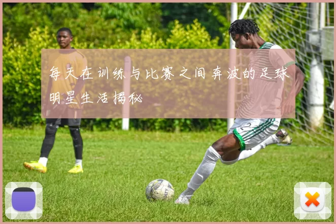 每天在训练与比赛之间奔波的足球明星生活揭秘