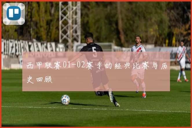 西甲联赛01-02赛季的经典比赛与历史回顾