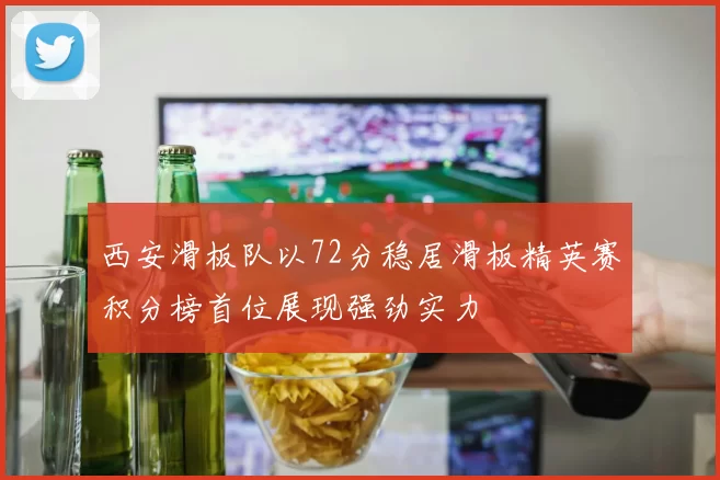西安滑板队以72分稳居滑板精英赛积分榜首位展现强劲实力