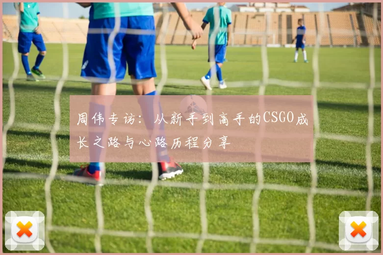周伟专访：从新手到高手的CSGO成长之路与心路历程分享