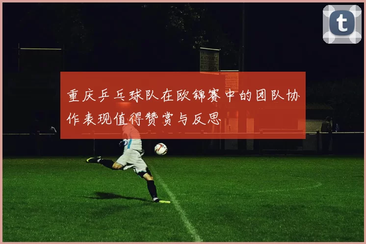 重庆乒乓球队在欧锦赛中的团队协作表现值得赞赏与反思