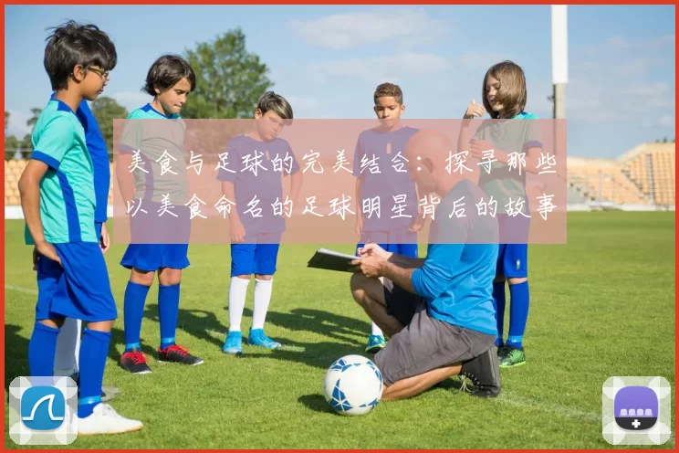 美食与足球的完美结合：探寻那些以美食命名的足球明星背后的故事