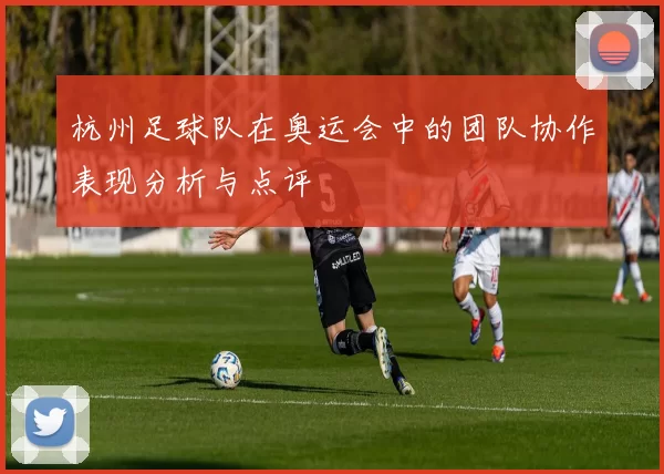 杭州足球队在奥运会中的团队协作表现分析与点评