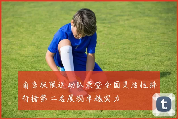 南京极限运动队荣登全国灵活性排行榜第二名展现卓越实力