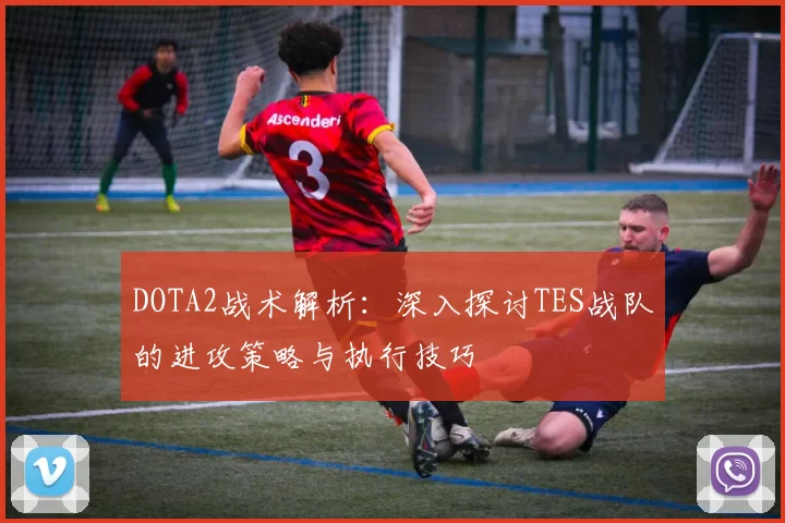 DOTA2战术解析：深入探讨TES战队的进攻策略与执行技巧