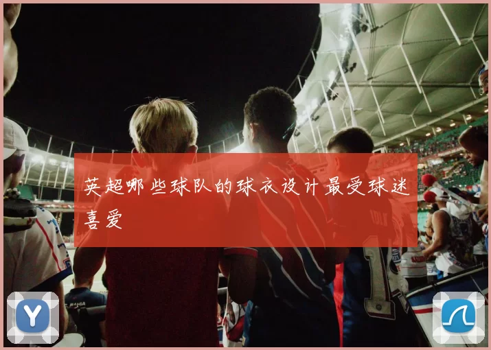 英超哪些球队的球衣设计最受球迷喜爱