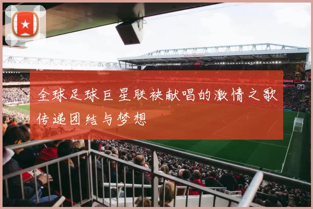 全球足球巨星联袂献唱的激情之歌传递团结与梦想