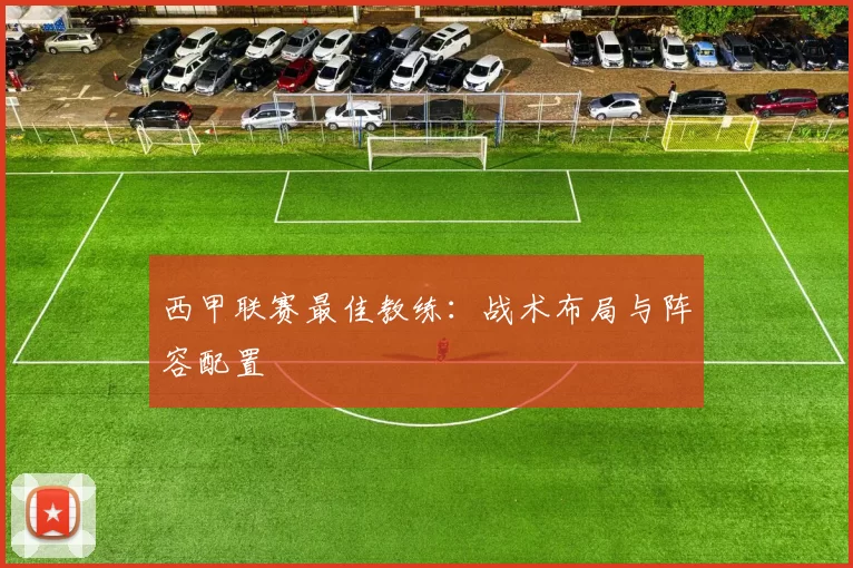 西甲联赛最佳教练：战术布局与阵容配置