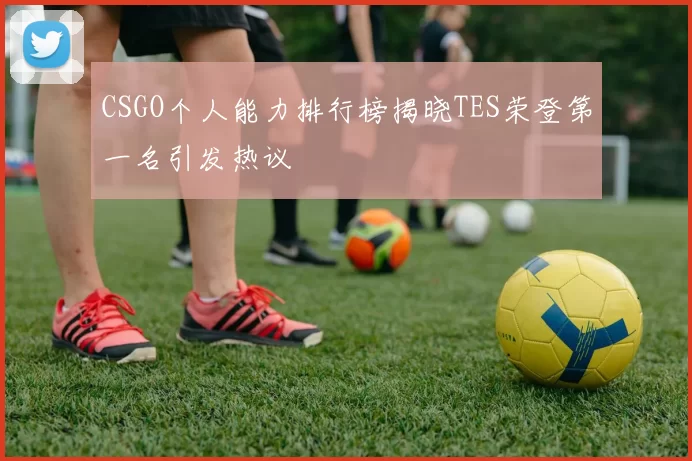 CSGO个人能力排行榜揭晓TES荣登第一名引发热议