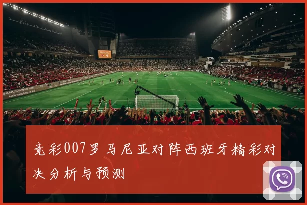 竞彩007罗马尼亚对阵西班牙精彩对决分析与预测
