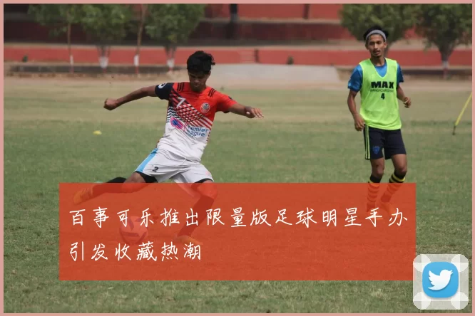 百事可乐推出限量版足球明星手办引发收藏热潮