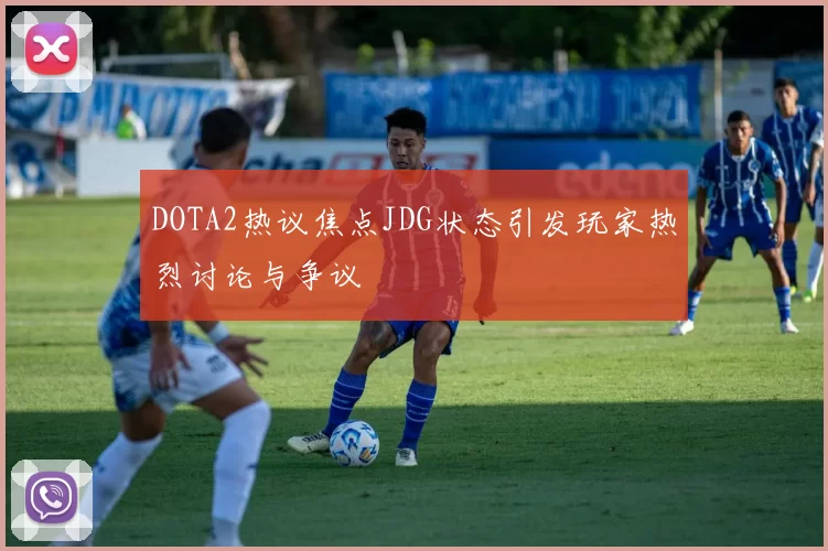 DOTA2热议焦点JDG状态引发玩家热烈讨论与争议