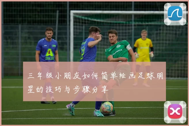 三年级小朋友如何简单绘画足球明星的技巧与步骤分享