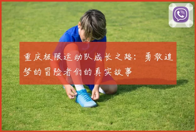 重庆极限运动队成长之路：勇敢追梦的冒险者们的真实故事