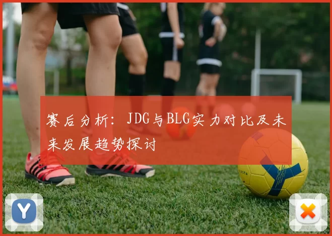 赛后分析：JDG与BLG实力对比及未来发展趋势探讨