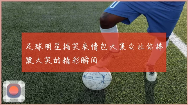 足球明星搞笑表情包大集合让你捧腹大笑的精彩瞬间
