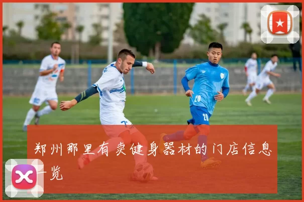 郑州那里有卖健身器材的门店信息一览