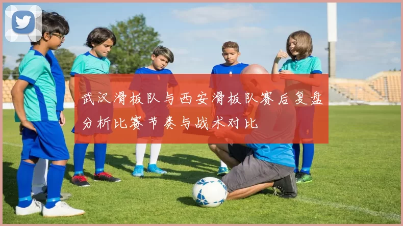 武汉滑板队与西安滑板队赛后复盘分析比赛节奏与战术对比
