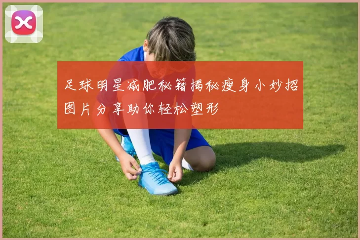 足球明星减肥秘籍揭秘瘦身小妙招图片分享助你轻松塑形