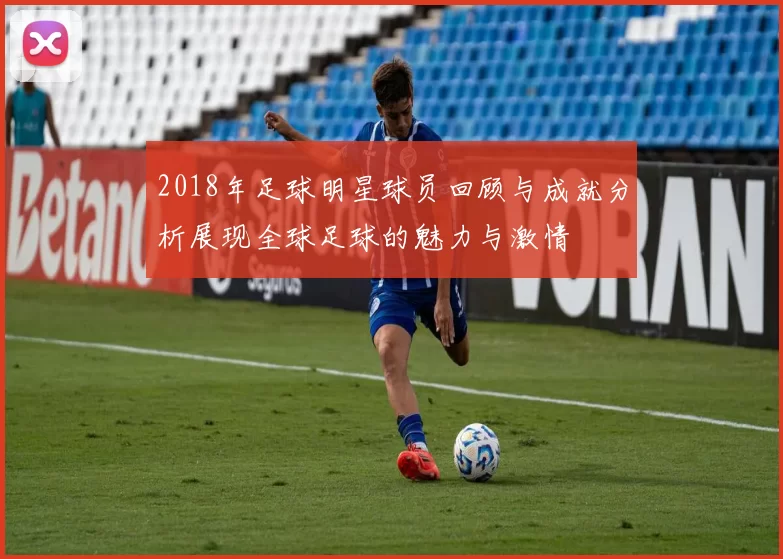 2018年足球明星球员回顾与成就分析展现全球足球的魅力与激情