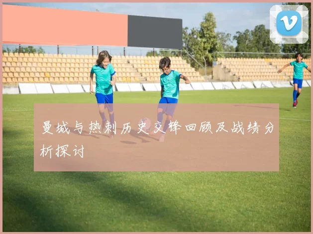 曼城与热刺历史交锋回顾及战绩分析探讨