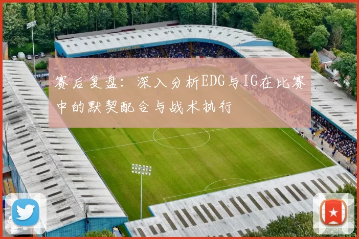 赛后复盘：深入分析EDG与IG在比赛中的默契配合与战术执行