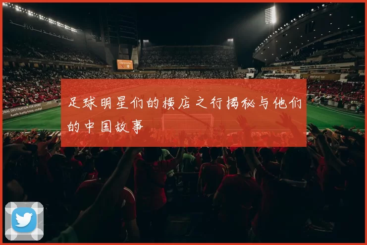 足球明星们的横店之行揭秘与他们的中国故事