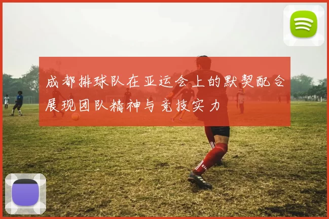 成都排球队在亚运会上的默契配合展现团队精神与竞技实力