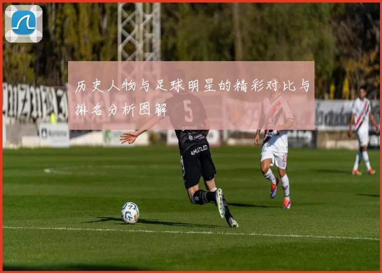 历史人物与足球明星的精彩对比与排名分析图解