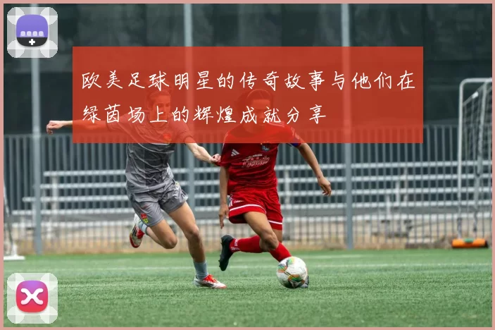 欧美足球明星的传奇故事与他们在绿茵场上的辉煌成就分享