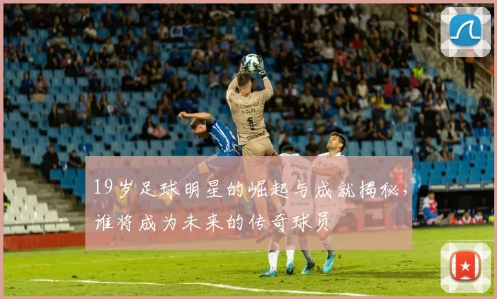 19岁足球明星的崛起与成就揭秘，谁将成为未来的传奇球员