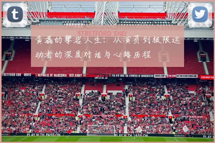 黄磊的攀岩人生：从演员到极限运动者的深度对话与心路历程