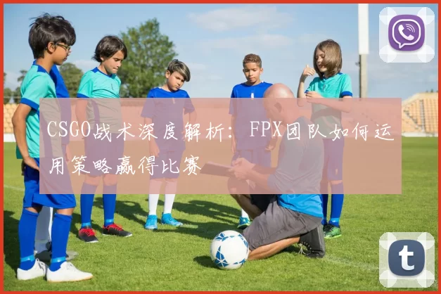 CSGO战术深度解析：FPX团队如何运用策略赢得比赛