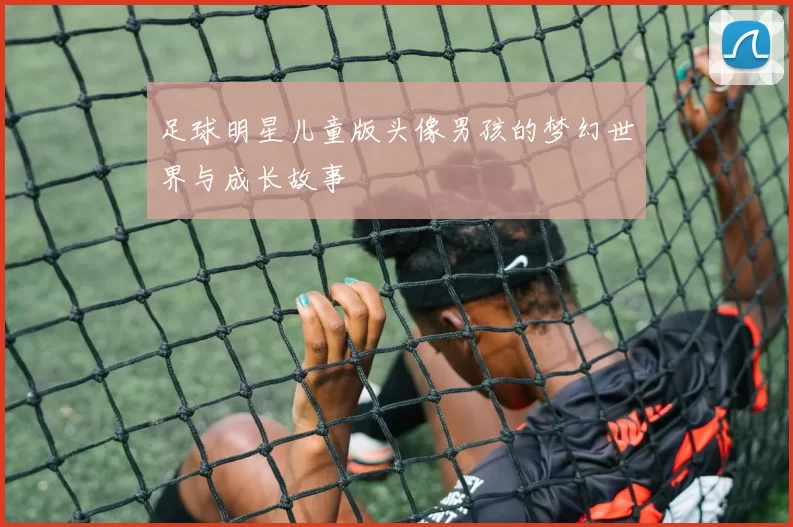足球明星儿童版头像男孩的梦幻世界与成长故事
