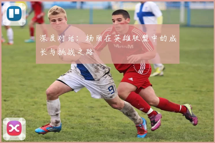深度对话：杨丽在英雄联盟中的成长与挑战之路