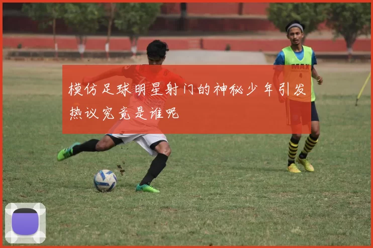 模仿足球明星射门的神秘少年引发热议究竟是谁呢