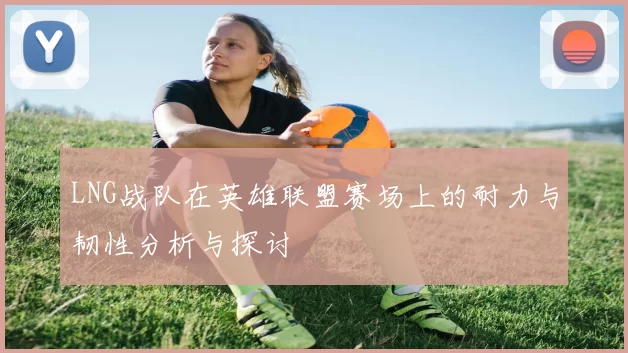 LNG战队在英雄联盟赛场上的耐力与韧性分析与探讨