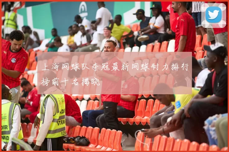 上海网球队夺冠最新网球耐力排行榜前十名揭晓