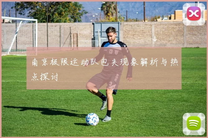 南京极限运动队包夹现象解析与热点探讨