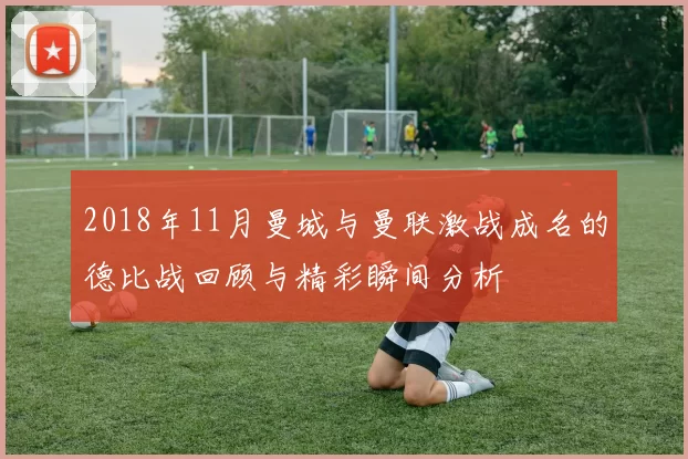 2018年11月曼城与曼联激战成名的德比战回顾与精彩瞬间分析