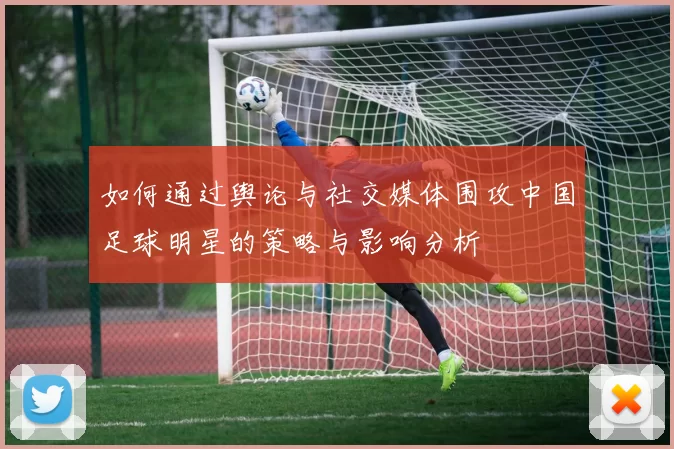 如何通过舆论与社交媒体围攻中国足球明星的策略与影响分析