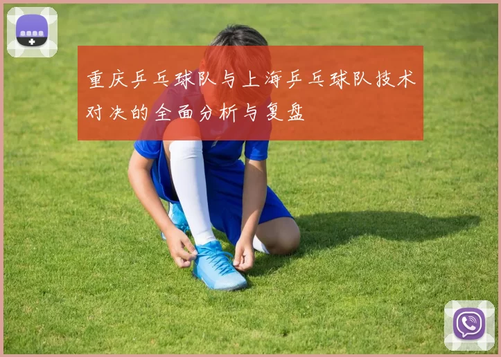重庆乒乓球队与上海乒乓球队技术对决的全面分析与复盘