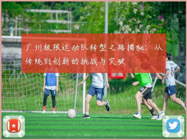 广州极限运动队转型之路揭秘：从传统到创新的挑战与突破